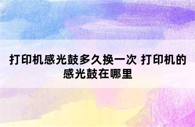 打印机感光鼓多久换一次 打印机的感光鼓在哪里